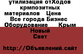 утилизация отХодов крмпозитных материалов › Цена ­ 100 - Все города Бизнес » Оборудование   . Крым,Новый Свет